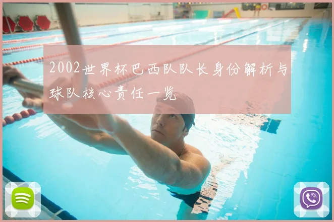2002世界杯巴西队队长身份解析与球队核心责任一览