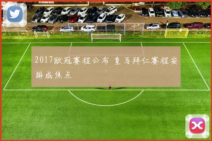 2017欧冠赛程公布 皇马拜仁赛程安排成焦点