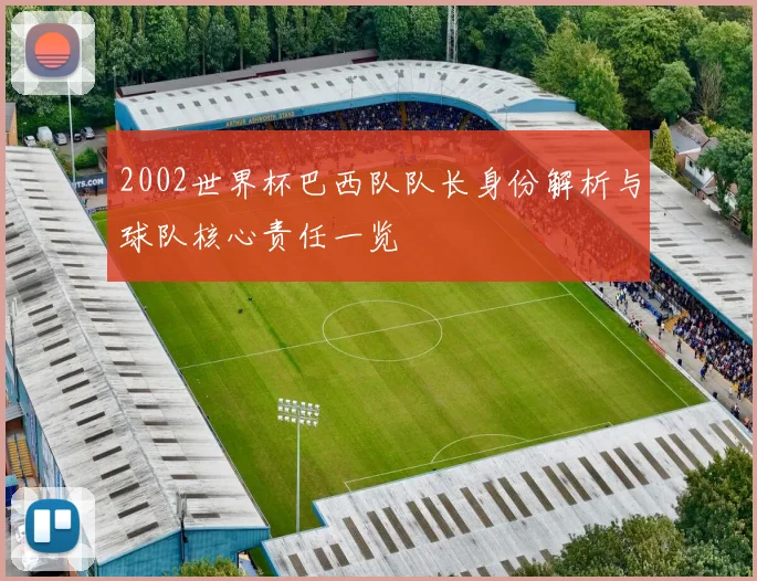 2002世界杯巴西队队长身份解析与球队核心责任一览