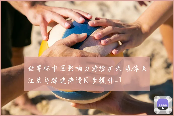 世界杯中国影响力持续扩大 媒体关注度与球迷热情同步提升_1