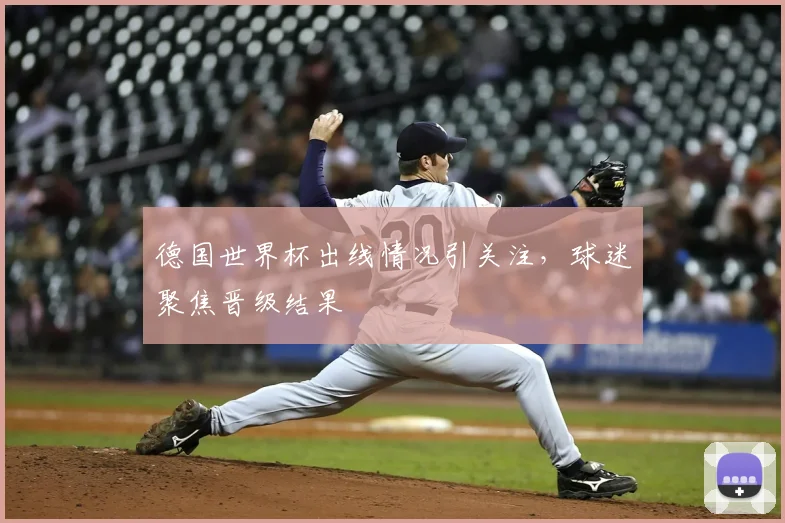 德国世界杯出线情况引关注，球迷聚焦晋级结果