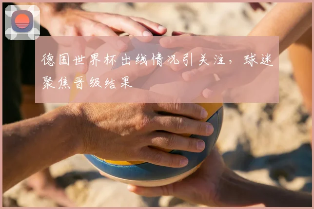 德国世界杯出线情况引关注，球迷聚焦晋级结果