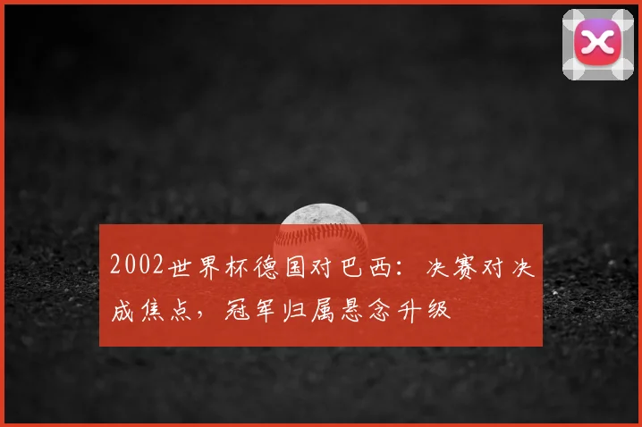 2002世界杯德国对巴西：决赛对决成焦点，冠军归属悬念升级