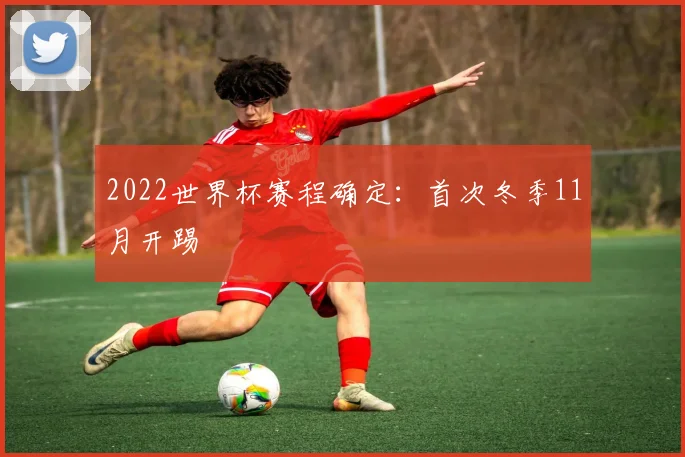 2022世界杯赛程确定：首次冬季11月开踢