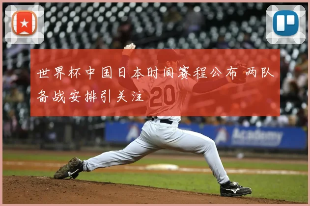 世界杯中国日本时间赛程公布 两队备战安排引关注
