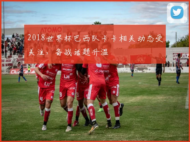 2018世界杯巴西队卡卡相关动态受关注，备战话题升温
