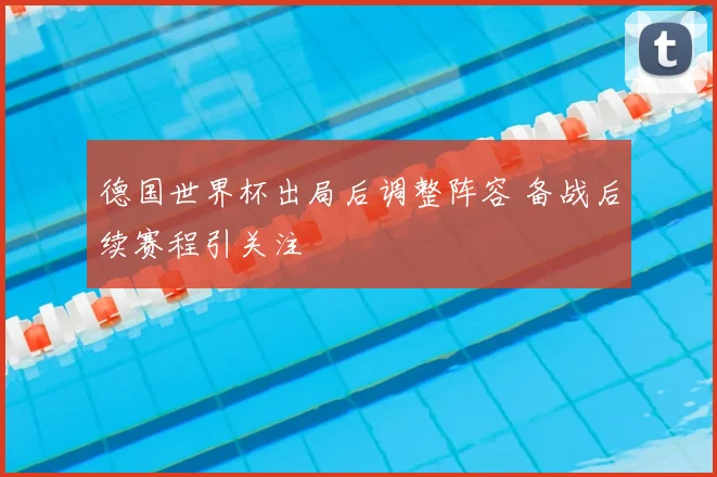 德国世界杯出局后调整阵容 备战后续赛程引关注