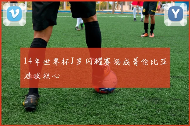 14年世界杯J罗闪耀赛场成哥伦比亚进攻核心